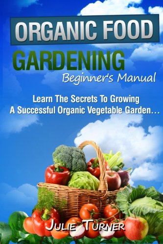 Organic Gardening Beginner’s Manual: The ultimate “Take-You-By-The-Hand” beginner’s gardening manual for creating and managing your own organic garden.