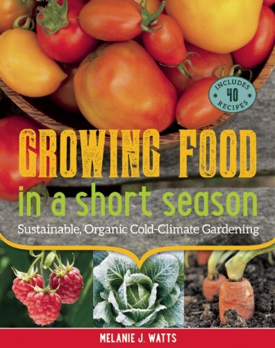 Growing Food in a Short Season: Sustainable, Organic Cold-Climate Gardening