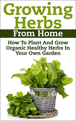 Growing Herbs From Home: How To Plant And Grow Organic Healthy Herbs In Your Own Garden (Organic Foods, Healthy Living, Gardens, Growing, Herb Garden, … Herb Garden, Medicinal Herbs, Healing Herb)
