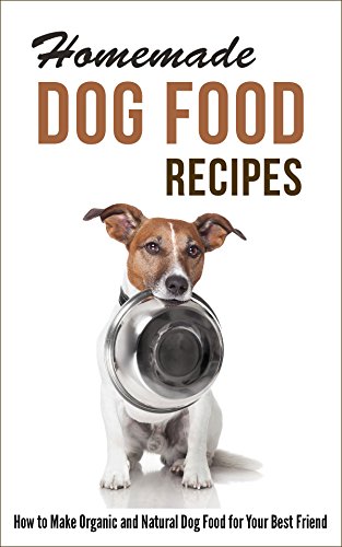 Homemade Dog Food Recipes: How to Make Organic and Natural Dog Food for Your Best Friend