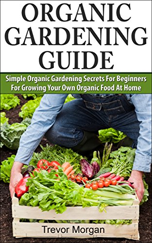 Organic Gardening Guide: Simple Organic Gardening Secrets for Beginners for Growing Your Own Organic Food At Home