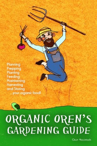 Organic Oren’s Gardening Guide: Planning, Prepping, Planting, Feeding, Maintaining, Harvesting and Storing your Organic Food