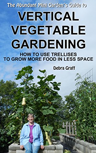 The Abundant Mini Garden’s Guide to Vertical Vegetable Gardening: How to Use Trellises to Grow More Food in Less Space