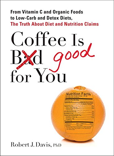 Coffee is Good for You: From Vitamin C and Organic Foods to Low-Carb and Detox Diets, the Truth about Di et and Nutrition Claims