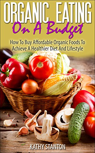 Organic Eating On A Budget: How To Buy Affordable Organic Foods To Achieve A Healthier Diet And Lifestyle (Healthy Living Book 5)