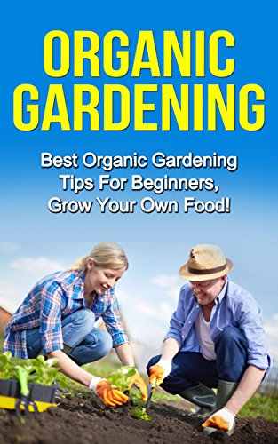 Organic Gardening: Best Organic Gardening Tips for  Beginners. Grow Your Own Food! (Gardening Techniques, Health, Ecology, Organic Farming, Growing Vegetables, Healthy Food, Healthy Diet)