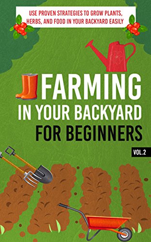 Farming In Your Backyard for Beginners Vol.2 –  Use Proven Strategies to Grow Plants, Herbs, and Food in Your Backyard Easily (Best Guide To Grow Organic … Farming, Backyard Farming Strategies)