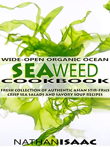 Healthy Cookbook: Wide-Open Organic Ocean Seaweed Cookbook: A Fresh Collection Of Authentic Asian Stir-Fries Crisp Sea Salads And Savory Soup Recipes (Organic … : Nutrition & Natural Foods Recipes Book 1)