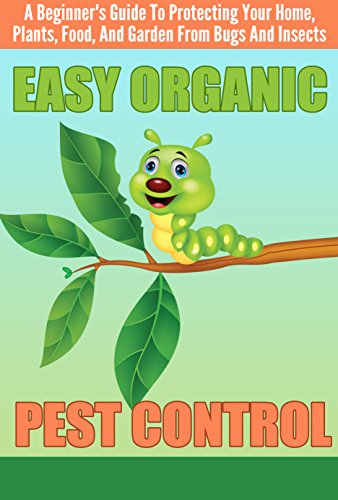 EASY Organic Pest Control – A Beginner’s Guide To Protecting Your Home, Plants, Food, And Garden From Bugs And Insects (Quick and Easy Organic Pest Control, … and Insects, Easy Ways To Control Pest)