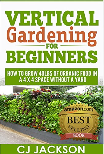 Vertical Gardening for Beginners: How To Grow 40 Pounds of Organic Food in a 4×4 Space Without a Yard (vertical gardening, urban gardening, urban homestead, … survival guides, survivalist series)