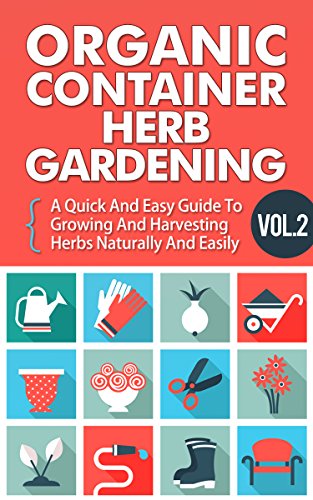Organic Container Herb Gardening Vol. 2 –  A Quick And Easy Guide To Growing And Harvesting Herbs Naturally And Easily (Quick And Easy Guide To  Organic … And Harvesting Herbs In A Container,)