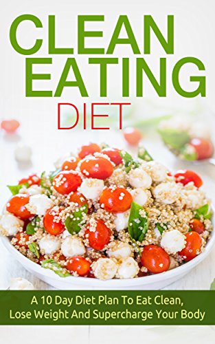 Clean Eating Diet: A 10 Day Diet Plan To Eat Clean, Lose Weight And Supercharge Your Body (eat clean diet, weight loss, natural and organic foods, healthy recipes, natural foods)